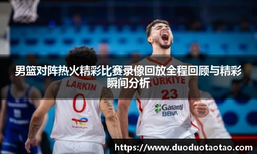 男篮对阵热火精彩比赛录像回放全程回顾与精彩瞬间分析